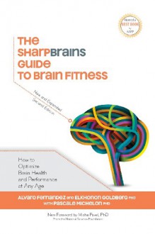 The Sharpbrains Guide to Brain Fitness: How to Optimize Brain Health and Performance at Any Age - Dr. Sandra Bond Chapman, Alvaro Fernandez, Dr. Elkhonon Goldberg, Dr. Pascale Michelon, Dr. Misha Pavel, Gloria Cavanaugh