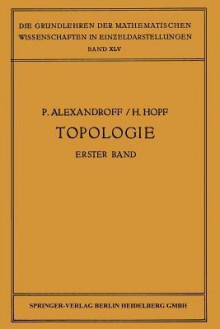 Topologie I: Erster Band. Grundbegriffe Der Mengentheoretischen Topologie Topologie Der Komplexe . Topologische Invarianzsatze Und Anschliessende Begriffsbildungen . Verschlingungen Im N-Dimensionalen Euklidischen Raum Stetige Abbildungen Von Polyedern - Paul Alexandroff, H Hopf