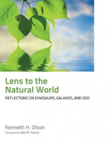 Lens to the Natural World: Reflections on Dinosaurs, Galaxies, and God - Kenneth H. Olson, Jack Horner