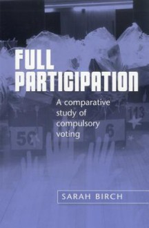 Full Participation: A Comparative Study of Compulsory Voting - Sarah Birch