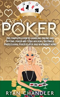 Poker: The Complete Guide To Gambling Online and Offline: Poker and Texas HoldEm - Become A Professional Poker Player And Win Money Now! - Ryan Chandler