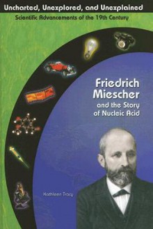 Friedrich Miescher & the Story of Nucleic Acid (Uncharted, Unexplored, and Unexplained) (Uncharted, Unexplored, and Unexplained) - Kathleen Tracy