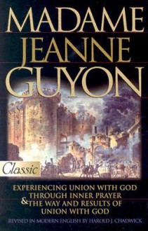 Madame Jeanne Guyon: Experiencing Union with God Through Inner Prayer & the Way and Rescues of Union with God - Harold J. Chadwick