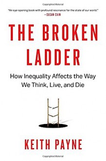 The Broken Ladder: How Inequality Affects the Way We Think, Live, and Die - Keith Payne