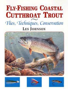 Fly-Fishing Coastal Cutthroat Trout: Flies, Techniques, Conservation - Les Johnson