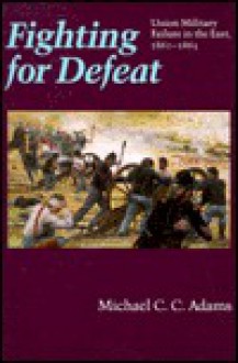 Fighting for Defeat: Union Military Failure in the East, 1861-1865 - Michael C.C. Adams