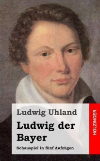 Ludwig Der Bayer: Schauspiel in Funf Aufzugen - Ludwig Uhland