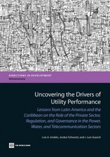 Uncovering the Drivers of Utility Performance: Lessons from Latin America and the Caribbean on the Role of the Private Sector, Regulation, and Governance in the Power, Water, and Telecommunication Sectors - Luis A. Andr?'s, J. Luis Guasch, Jordan Z. Schwartz