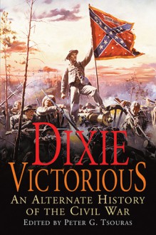 Dixie Victorious: An Alternate History of the Civil War - Peter G. Tsouras