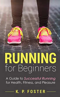 Running for Beginners: A Guide to Successful Running for Health, Fitness, and Pleasure. (Running for Fitness, Running for Weight Loss, Jogging Guide Book 1) - K.P Foster