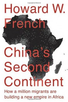 By Howard W. French China's Second Continent: How a Million Migrants Are Building a New Empire in Africa (First Edition) - Howard W. French