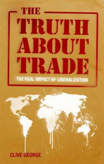 The Truth about Trade: The Real Impact of Liberalization - Clive George