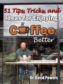 51 Tips, Tricks, and Ideas for Enjoying Coffee Better (The Coffee Scholar Archives) - Dr. David Powers