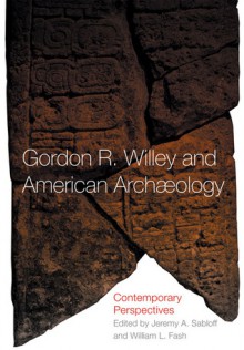 Gordon R. Willey and American Archaeology: Contemporary Perspectives - William L. Fash, Jeremy A. Sabloff