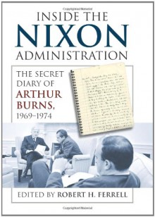 Inside the Nixon Administration: The Secret Diary of Arthur Burns, 1969-1974 - Robert H. Ferrell