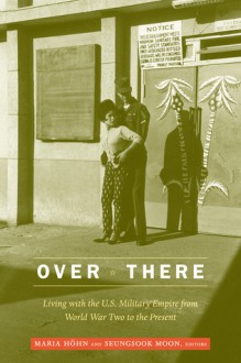 Over There: Living with the U.S. Military Empire from World War Two to the Present - Maria Höhn, Seungsook Moon, Donna Alvah, Chris Ames, Jeff Bennett, Robin Riley, Michiko Takeuchi, Christopher T.Nelson