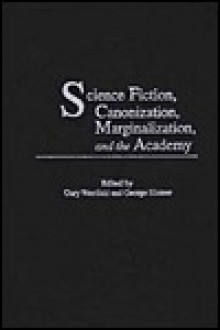 Science Fiction, Canonization, Marginalization, and the Academy - George Edgar Slusser, Gary Westfahl