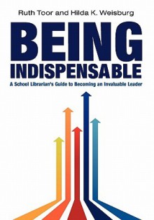 Being Indispensable: A School Librarian's Guide to Becoming an Invaluable Leader - Ruth Toor