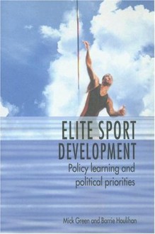 Elite Sport Development: Policy Learning and Political Priorities - Mick Green, Barrie Houlihan