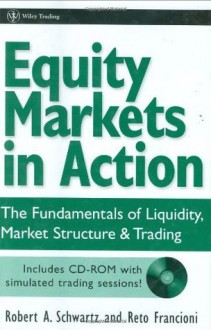 Equity Markets in Action: The Fundamentals of Liquidity, Market Structure & Trading: The Fundamentals of Liquidity, Market Structure and Trading (Wiley Trading) - Robert A. Schwartz, Reto Francioni