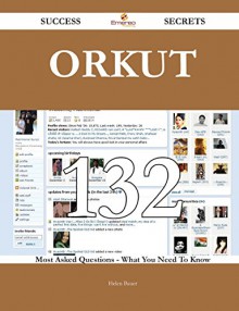 Orkut 132 Success Secrets: 132 Most Asked Questions On Orkut - What You Need To Know - Helen Bauer