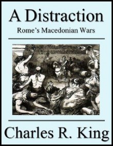 A Distraction: Rome's Macedonian Wars - Charles R. King