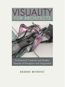 Visuality for Architects: Architectural Creativity and Modern Theories of Perception and Imagination - Branko Mitrovic