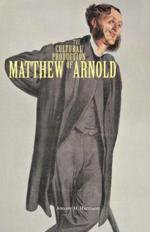 The Cultural Production of Matthew Arnold - Antony H. Harrison