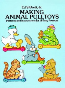 Making Animal Pulltoys: Patterns and Instructions for 14 Easy Projects - Ed Sibbett, Ed Sibbett