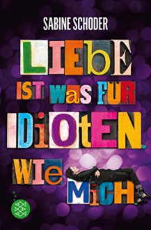 Liebe ist was für Idioten. Wie mich. - Sabine Schoder