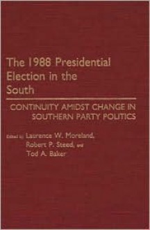 The 1988 Presidential Election in the South: Continuity Amidst Change in Southern Party Politics - Laurence W. Moreland, Robert P. Steed, Tod A. Baker