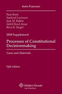 Processes of Constitutional Decisionmaking, 2010 Supplement: Cases and Materials - Paul Brest, Akhil Reed Amar