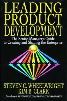 Leading Product Development: The Senior Manager's Guide to Creating and Shaping the Enterprise - Steven C. Wheelwright