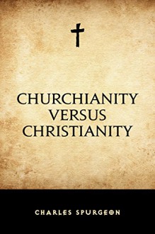 Churchianity versus Christianity - Charles Spurgeon