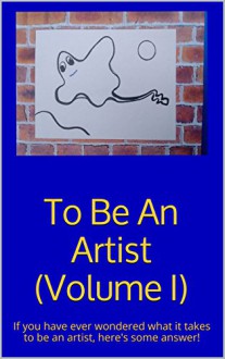 To Be An Artist (Volume I): If you have ever wondered what it takes to be an artist, here's some answer! - Jerry Gordon