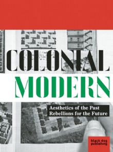 Colonial Modern: Aesthetics of the Past Rebellions for the Future - Tom Avermaete, Serhat Karakayali, Marion von Osten