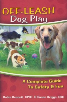 Off-Leash Dog Play: A Complete Guide to Safety & Fun - Robin Bennett, Susan Briggs