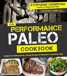 The Performance Paleo Cookbook: Recipes for Training Harder, Getting Stronger and Gaining the Competitive Edge - Stephanie Gaudreau