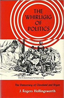 The Whirligig of Politics: The Democracy of Cleveland and Bryan - J. Rogers Hollingsworth