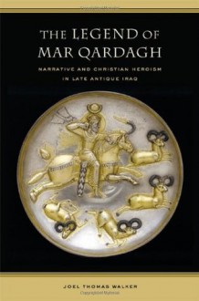 The Legend of Mar Qardagh: Narrative and Christian Heroism in Late Antique Iraq - Joel Walker