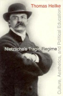 Nietzsche's Tragic Regime: Culture, Aesthetics, and Political Education - Thomas W. Heilke