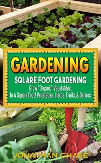 Gardening: Square Foot Gardening - Grow "Organic" Vegetables, In A Square Foot! Vegetables, Herbs, Fruits, & Berries - Jonathan Chase