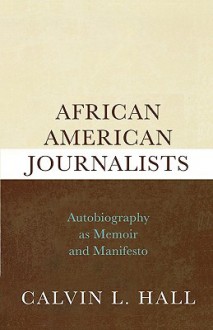 African American Journalists: Autobiography as Memoir and Manifesto - Calvin L. Hall