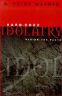 Hard-Core Idolatry: Facing the Facts - C. Peter Wagner