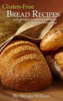 Gluten Free Bread Recipes: Delicious Gluten Free Bread The Whole Family Will Love! - Susan Wilson