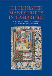 Illuminated Manuscripts In Cambridge, Part One: The Frankish Kingdoms, The Low Countries And Germany - Nigel Morgan, Stella Panayotova, S. Panayotova