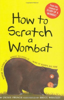 How to Scratch a Wombat: Where to Find It . . . What to Feed It . . . Why It Sleeps All Day - Bruce Whatley, Jackie French