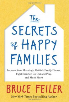 The Secrets of Happy Families: Improve Your Mornings, Rethink Family Dinner, Fight Smarter, Go Out and Play, and Much More - Bruce Feiler