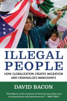 Illegal People: How Globalization Creates Migration and Criminalizes Immigrants - David Bacon