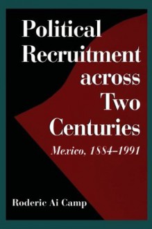 Political Recruitment across Two Centuries: Mexico, 1884-1991 - Roderic Ai Camp